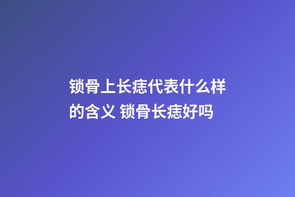 锁骨上长痣代表什么样的含义 锁骨长痣好吗